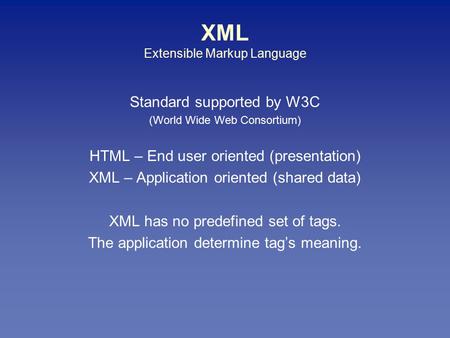 XML Extensible Markup Language Standard supported by W3C (World Wide Web Consortium) HTML – End user oriented (presentation) XML – Application oriented.