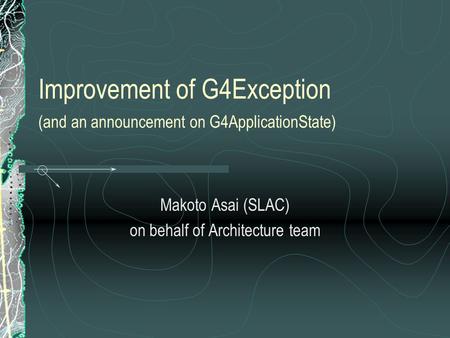 Improvement of G4Exception (and an announcement on G4ApplicationState) Makoto Asai (SLAC) on behalf of Architecture team.