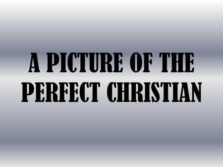 A PICTURE OF THE PERFECT CHRISTIAN. Some say, “Impossible!” “No one is perfect!”