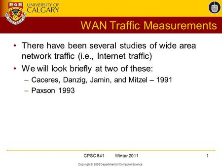 Copyright © 2005 Department of Computer Science CPSC 641 Winter 20111 WAN Traffic Measurements There have been several studies of wide area network traffic.