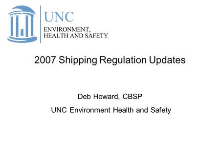 2007 Shipping Regulation Updates Deb Howard, CBSP UNC Environment Health and Safety.