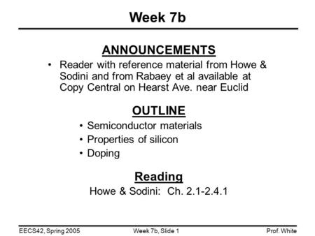 Week 7b, Slide 1EECS42, Spring 2005Prof. White Week 7b ANNOUNCEMENTS Reader with reference material from Howe & Sodini and from Rabaey et al available.