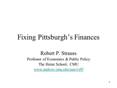 1 Fixing Pittsburgh’s Finances Robert P. Strauss Professor of Economics & Public Policy The Heinz School, CMU www.andrew.cmu.edu/user/rs9f.