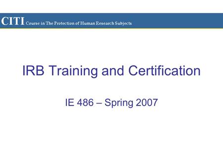 IRB Training and Certification IE 486 – Spring 2007.