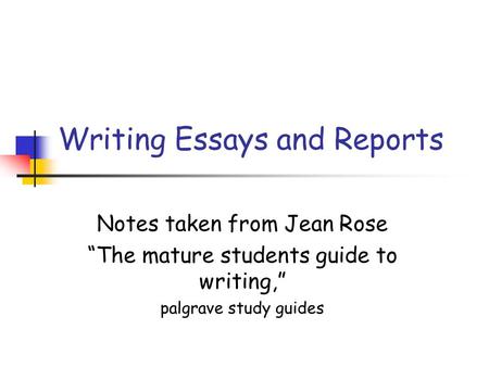Writing Essays and Reports Notes taken from Jean Rose “The mature students guide to writing,” palgrave study guides.