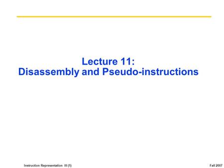 Instruction Representation III (1) Fall 2007 Lecture 11: Disassembly and Pseudo-instructions.