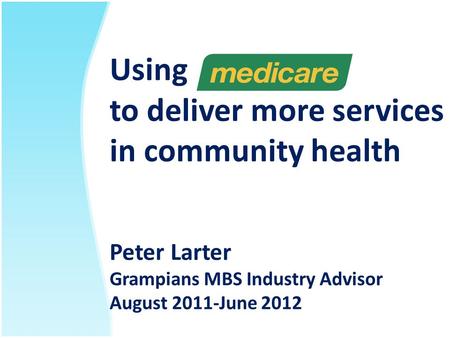 Using to deliver more services in community health Peter Larter Grampians MBS Industry Advisor August 2011-June 2012.