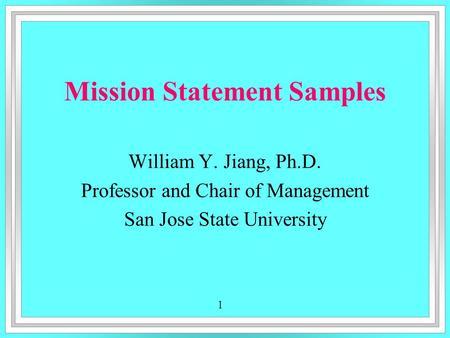 1 Mission Statement Samples William Y. Jiang, Ph.D. Professor and Chair of Management San Jose State University.