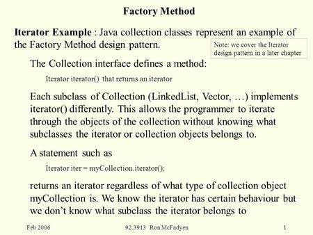 Feb 200692.3913 Ron McFadyen1 Factory Method Iterator Example : Java collection classes represent an example of the Factory Method design pattern. The.