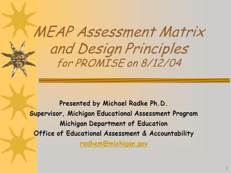 1 MEAP Assessment Matrix and Design Principles for PROMISE on 8/12/04 Presented by Michael Radke Ph.D. Supervisor, Michigan Educational Assessment Program.
