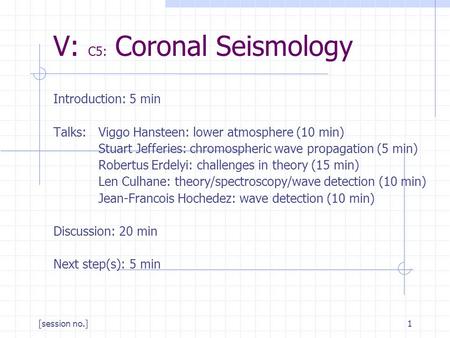 [session no.]1 V: C5: Coronal Seismology Introduction: 5 min Talks: Viggo Hansteen: lower atmosphere (10 min) Stuart Jefferies: chromospheric wave propagation.