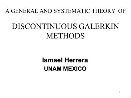 1 A GENERAL AND SYSTEMATIC THEORY OF DISCONTINUOUS GALERKIN METHODS Ismael Herrera UNAM MEXICO.