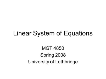 Linear System of Equations MGT 4850 Spring 2008 University of Lethbridge.
