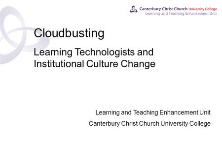 Contents Cloudbusting Learning Technologists and Institutional Culture Change Learning and Teaching Enhancement Unit Canterbury Christ Church University.