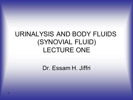 1 URINALYSIS AND BODY FLUIDS (SYNOVIAL FLUID) LECTURE ONE Dr. Essam H. Jiffri.
