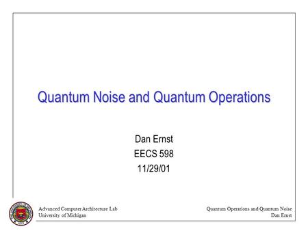 Advanced Computer Architecture Lab University of Michigan Quantum Operations and Quantum Noise Dan Ernst Quantum Noise and Quantum Operations Dan Ernst.