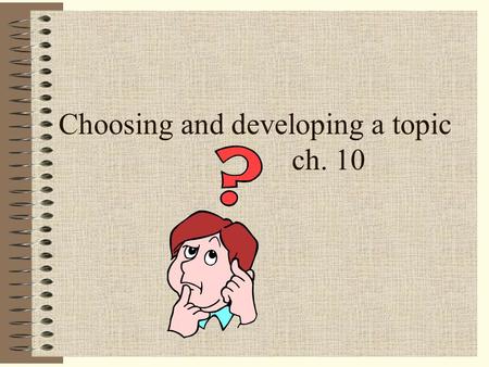 Choosing and developing a topic ch. 10 It is important that you select a topic of interest to you: Researching will be more fun Audience will be interested.
