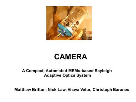 CAMERA A Compact, Automated MEMs-based Rayleigh Adaptive Optics System Matthew Britton, Nick Law, Viswa Velur, Christoph Baranec.