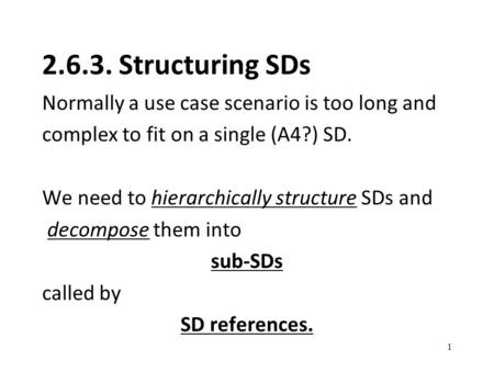 2.6.3. Structuring SDs Normally a use case scenario is too long and complex to fit on a single (A4?) SD. We need to hierarchically structure SDs and decompose.