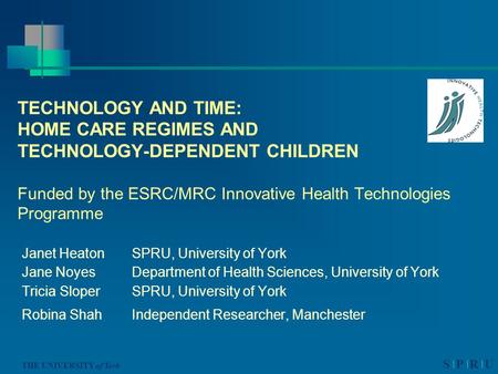 S P R U THE UNIVERSITY of York TECHNOLOGY AND TIME: HOME CARE REGIMES AND TECHNOLOGY-DEPENDENT CHILDREN Funded by the ESRC/MRC Innovative Health Technologies.