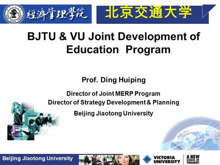Beijing Jiaotong University 北京交通大学 BJTU & VU Joint Development of Education Program Prof. Ding Huiping Director of Joint MERP Program Director of Strategy.