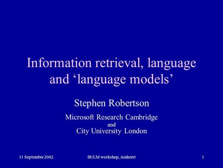 11 September 2002IR/LM workshop, Amherst1 Information retrieval, language and ‘language models’ Stephen Robertson Microsoft Research Cambridge and City.