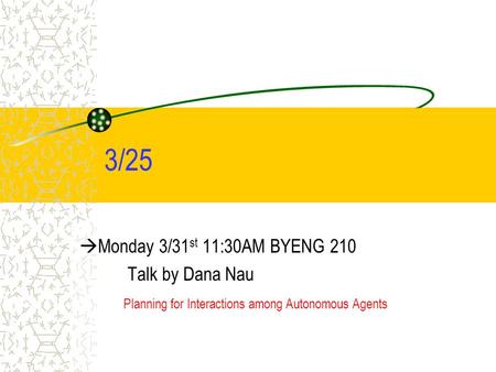 3/25  Monday 3/31 st 11:30AM BYENG 210 Talk by Dana Nau Planning for Interactions among Autonomous Agents.