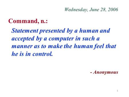1 Wednesday, June 28, 2006 Command, n.: Statement presented by a human and accepted by a computer in such a manner as to make the human feel that he is.