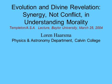 Evolution and Divine Revelation: Synergy, Not Conflict, in Understanding Morality Templeton/A.S.A. Lecture, Baylor University, March 25, 2004 Loren Haarsma.