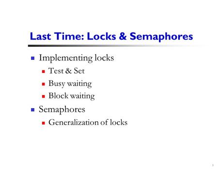1 Last Time: Locks & Semaphores Implementing locks Test & Set Busy waiting Block waiting Semaphores Generalization of locks.
