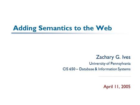 Adding Semantics to the Web Zachary G. Ives University of Pennsylvania CIS 650 – Database & Information Systems April 11, 2005.