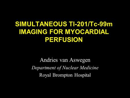 SIMULTANEOUS Tl-201/Tc-99m IMAGING FOR MYOCARDIAL PERFUSION Andries van Aswegen Department of Nuclear Medicine Royal Brompton Hospital.