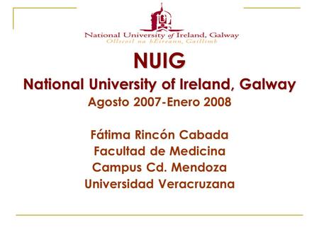 NUIG National University of Ireland, Galway Agosto 2007-Enero 2008 Fátima Rincón Cabada Facultad de Medicina Campus Cd. Mendoza Universidad Veracruzana.