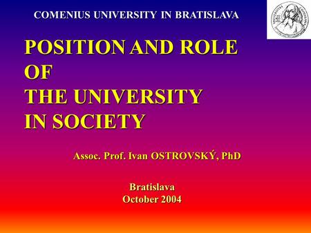 POSITION AND ROLE OF THE UNIVERSITY IN SOCIETY Assoc. Prof. Ivan OSTROVSKÝ, PhD COMENIUS UNIVERSITY IN BRATISLAVA Bratislava October 2004.