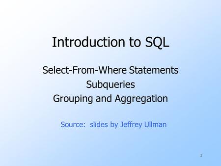 1 Introduction to SQL Select-From-Where Statements Subqueries Grouping and Aggregation Source: slides by Jeffrey Ullman.