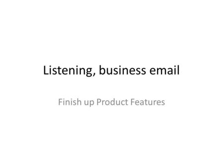 Listening, business email Finish up Product Features.