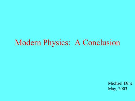 Modern Physics: A Conclusion Michael Dine May, 2003.