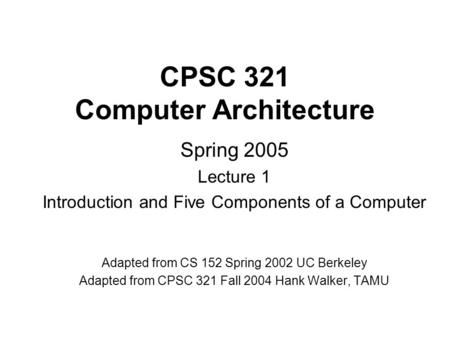 CPSC 321 Computer Architecture Spring 2005 Lecture 1 Introduction and Five Components of a Computer Adapted from CS 152 Spring 2002 UC Berkeley Adapted.