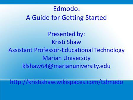 Edmodo: A Guide for Getting Started Presented by: Kristi Shaw Assistant Professor-Educational Technology Marian University