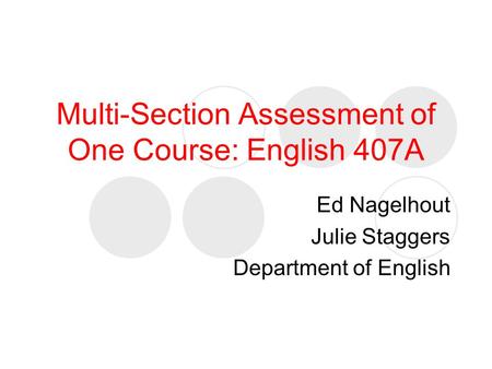 Multi-Section Assessment of One Course: English 407A Ed Nagelhout Julie Staggers Department of English.
