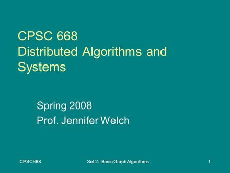 CPSC 668Set 2: Basic Graph Algorithms1 CPSC 668 Distributed Algorithms and Systems Spring 2008 Prof. Jennifer Welch.