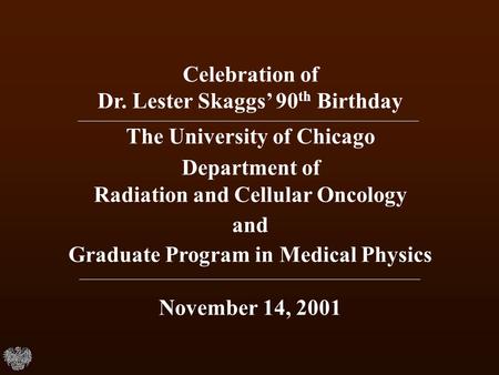 Celebration of Dr. Lester Skaggs’ 90 th Birthday The University of Chicago Department of Radiation and Cellular Oncology and Graduate Program in Medical.