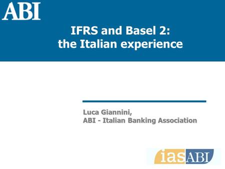 IFRS and Basel 2: the Italian experience 1 1 Luca Giannini ABI - Italian Banking Association Luca Giannini, ABI - Italian Banking Association IFRS and.