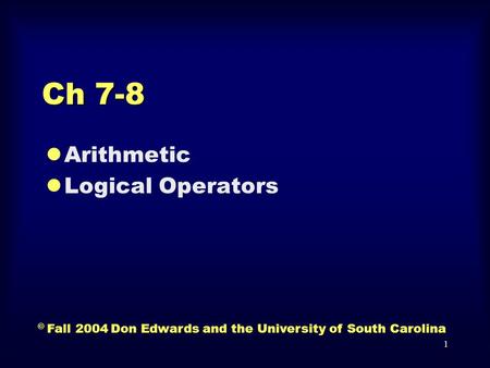 1 Ch 7-8 lArithmetic lLogical Operators © Fall 2004 Don Edwards and the University of South Carolina.