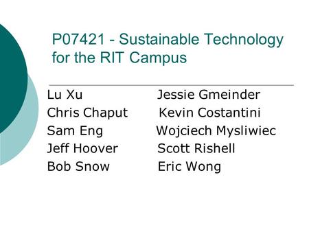 P07421 - Sustainable Technology for the RIT Campus Lu Xu Jessie Gmeinder Chris Chaput Kevin Costantini Sam Eng Wojciech Mysliwiec Jeff Hoover Scott Rishell.