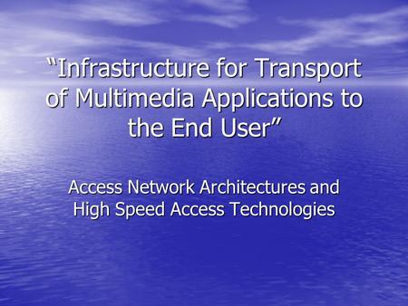 “Infrastructure for Transport of Multimedia Applications to the End User” Access Network Architectures and High Speed Access Technologies.