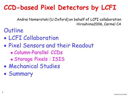 Andrei Nomerotski 1 CCD-based Pixel Detectors by LCFI Andrei Nomerotski (U.Oxford) on behalf of LCFI collaboration Hiroshima2006, Carmel CA Outline  LCFI.