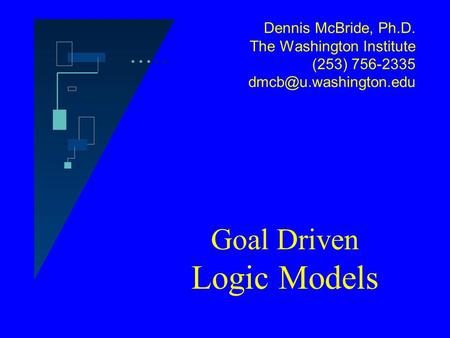 Dennis McBride, Ph.D. The Washington Institute (253) 756-2335 Goal Driven Logic Models.