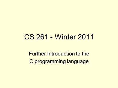 CS 261 - Winter 2011 Further Introduction to the C programming language.