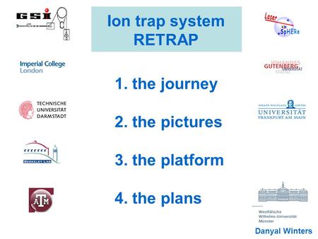 Ion trap system RETRAP 1. the journey 2. the pictures 3. the platform 4. the plans Danyal Winters.